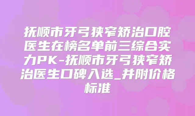 抚顺市牙弓狭窄矫治口腔医生在榜名单前三综合实力PK-抚顺市牙弓狭窄矫治医生口碑入选_并附价格标准