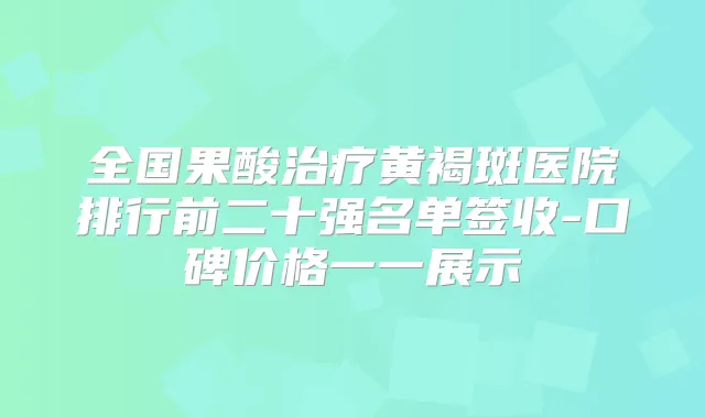 全国果酸黄褐斑医院排行前二十强名单签收-口碑价格一一展示