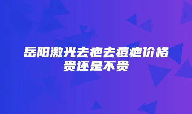 岳阳激光去疤去痘疤价格贵还是不贵