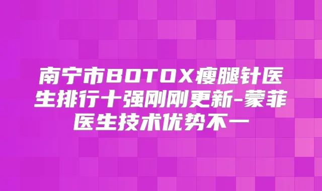 南宁市BOTOX瘦腿针医生排行十强刚刚更新-蒙菲医生技术优势不一