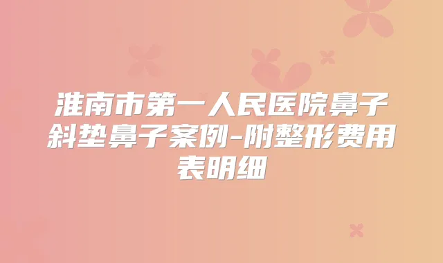 淮南市第一人民医院鼻子斜垫鼻子案例-附整形费用表明细