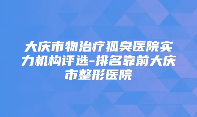 大庆市物狐臭医院实力机构评选-排名靠前大庆市整形医院