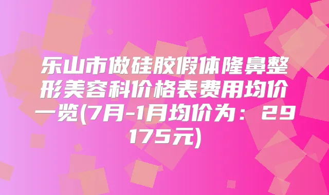 乐山市做硅胶假体隆鼻整形美容科价格表费用均价一览(7月-1月均价为:29175元)