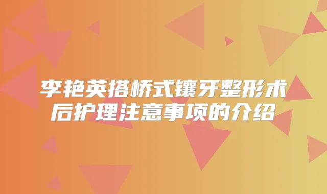李艳英搭桥式镶牙整形术后护理注意事项的介绍