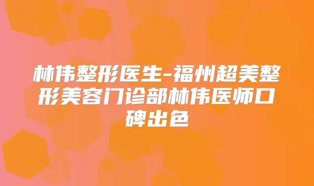 林伟整形医生-福州超美整形美容门诊部林伟医师口碑出色