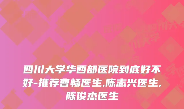 四川大学华西部医院到底好不好-推荐曹畅医生,陈志兴医生,陈俊杰医生