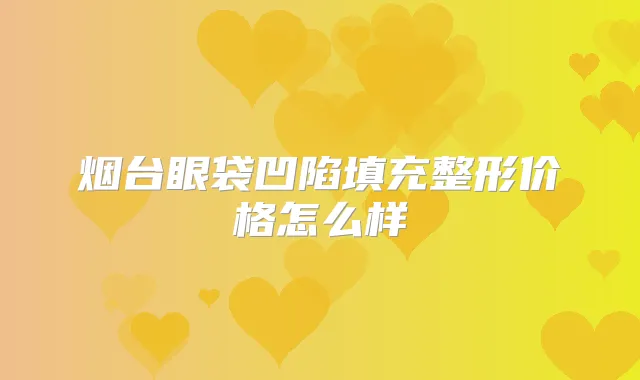 烟台眼袋凹陷填充整形价格怎么样