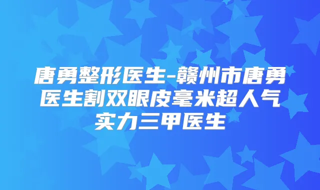 唐勇整形医生-赣州市唐勇医生割双眼皮毫米超人气实力三甲医生