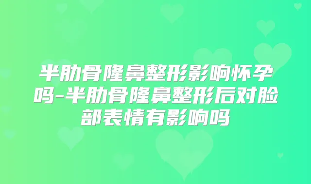 半肋骨隆鼻整形影响怀孕吗-半肋骨隆鼻整形后对脸部表情有影响吗