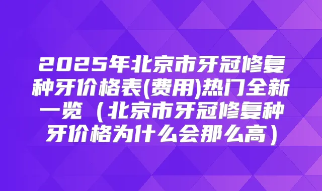 2025年北京市牙冠修复种牙价格表(费用)热门全新一览(北京市牙冠修复种牙价格为什么会那么高)