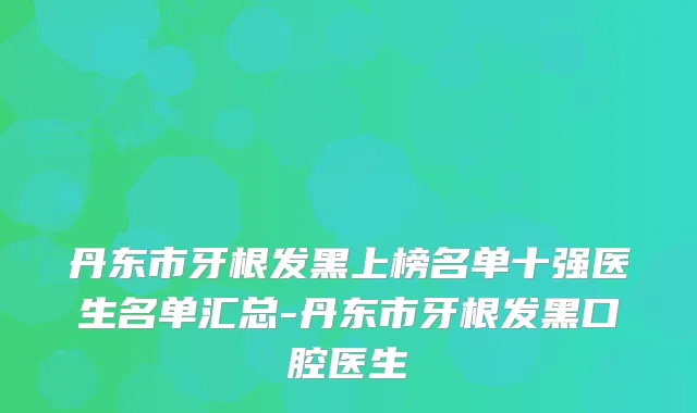 丹东市牙根发黑上榜名单十强医生名单汇总-丹东市牙根发黑口腔医生