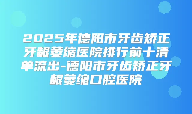 2025年德阳市牙齿矫正牙龈萎缩医院排行前十清单流出-德阳市牙齿矫正牙龈萎缩口腔医院