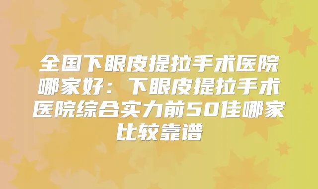 全国下眼皮提拉手术医院哪家好:下眼皮提拉手术医院综合实力前50佳哪家比较靠谱