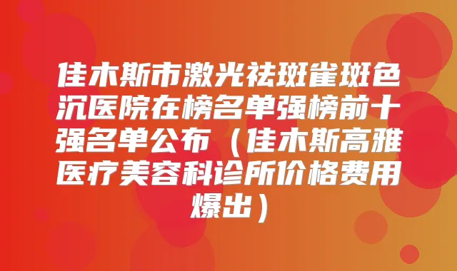 佳木斯市激光祛斑雀斑色沉医院在榜名单强榜前十强名单公布(佳木斯高雅医疗美容科诊所价格费用爆出)