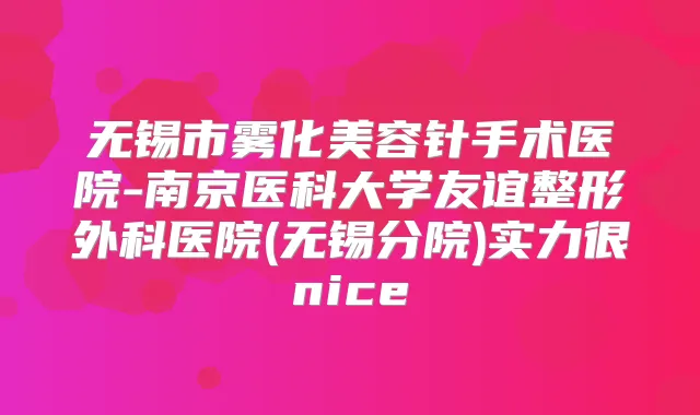 无锡市雾化美容针手术医院-南京医科大学友谊整形外科医院(无锡分院)实力很nice