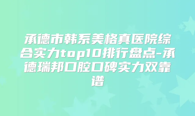 承德市韩系美格真医院综合实力top10排行盘点-承德瑞邦口腔口碑实力双靠谱