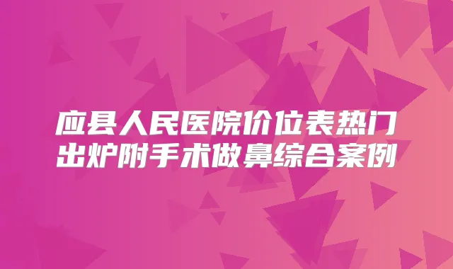 应县人民医院价位表热门出炉附手术做鼻综合案例