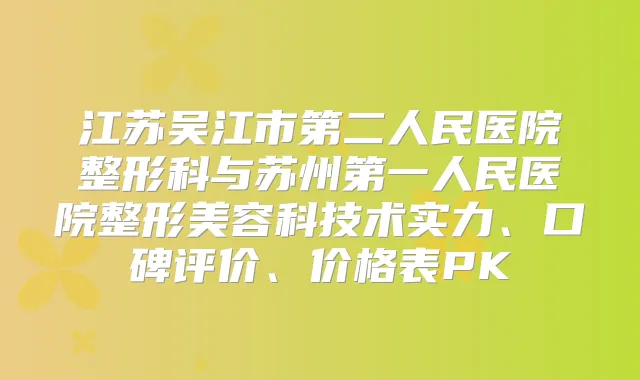 江苏吴江市第二人民医院整形科与苏州第一人民医院整形美容科技术实力、口碑评价、价格表PK