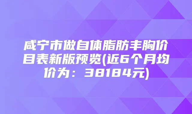 咸宁市做自体脂肪丰胸价目表新版预览(近6个月均价为：38184元)
