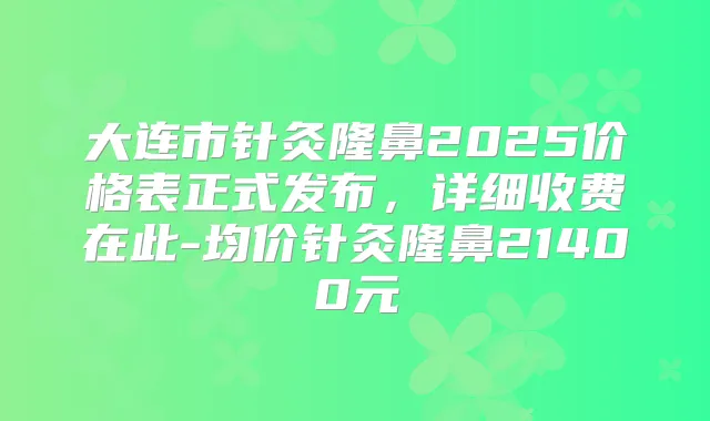 大连市针灸隆鼻2025价格表正式发布,详细收费在此-均价针灸隆鼻21400元