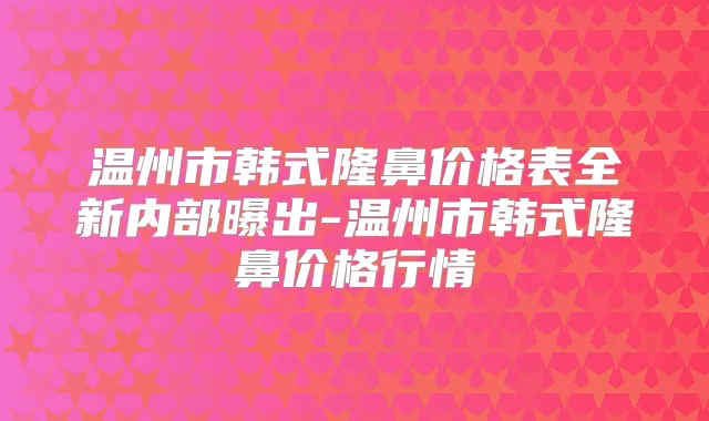 温州市韩式隆鼻价格表全新内部曝出-温州市韩式隆鼻价格行情