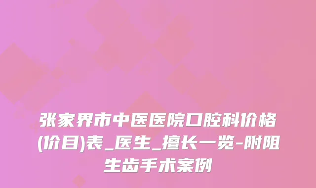 张家界市中医医院口腔科价格(价目)表_医生_擅长一览-附阻生齿手术案例