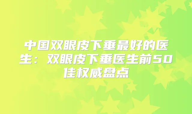 中国双眼皮下垂好的医生：双眼皮下垂医生前50佳盘点