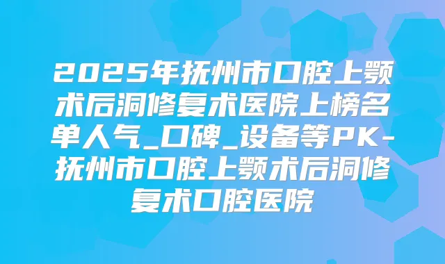 2025年抚州市口腔上颚术后洞修复术医院上榜名单人气_口碑_设备等PK-抚州市口腔上颚术后洞修复术口腔医院