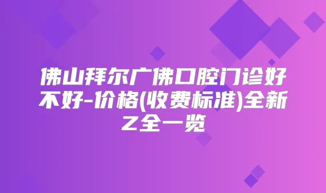 佛山拜尔广佛口腔门诊好不好-价格(收费标准)全新Z全一览