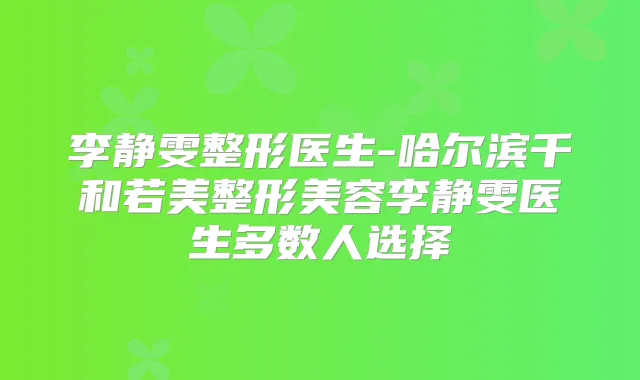 李静雯整形医生-哈尔滨千和若美整形美容李静雯医生多数人选择