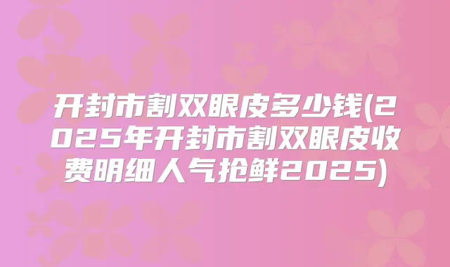 开封市割双眼皮多少钱(2025年开封市割双眼皮收费明细人气抢鲜2025)