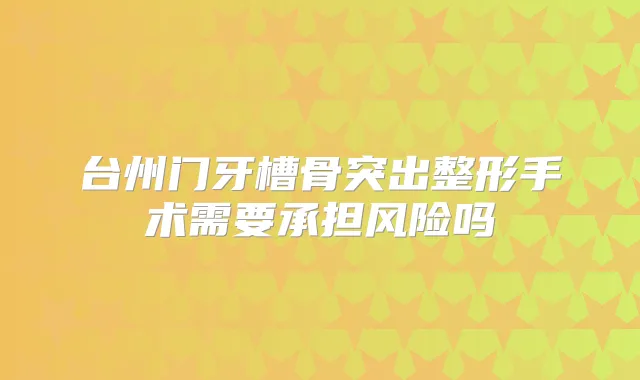 台州门牙槽骨突出整形手术需要承担风险吗