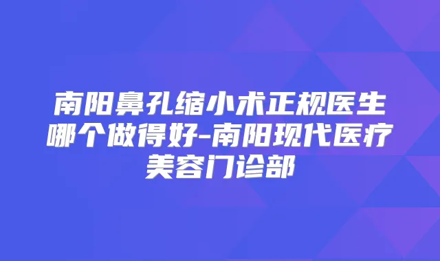 南阳鼻孔缩小术正规医生哪个做得好-南阳现代医疗美容门诊部