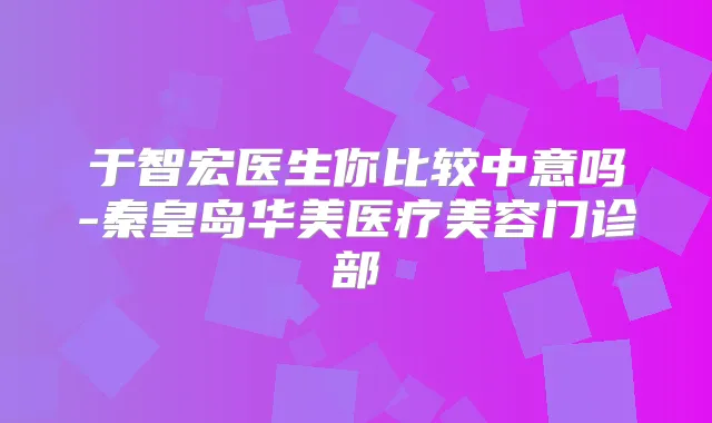 于智宏医生你比较中意吗-秦皇岛华美医疗美容门诊部