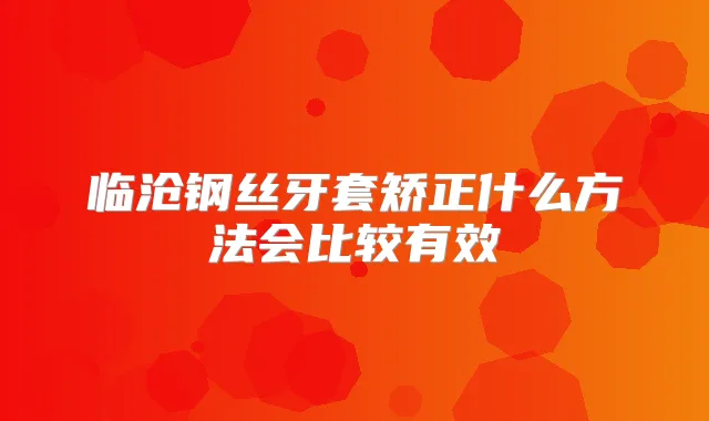 临沧钢丝牙套矫正什么方法会比较有效