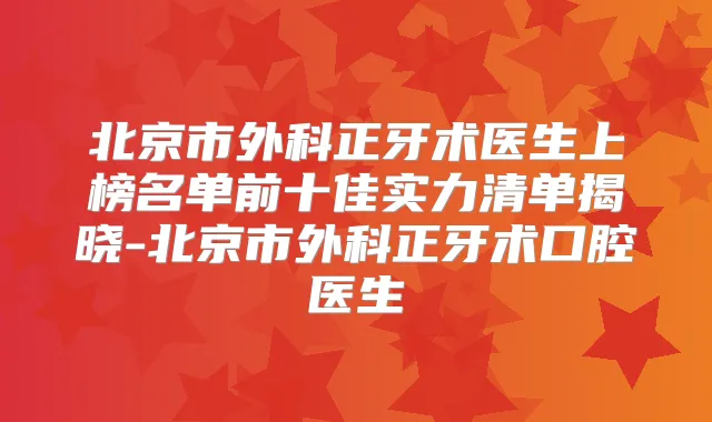 北京市外科正牙术医生上榜名单前十佳实力清单揭晓-北京市外科正牙术口腔医生