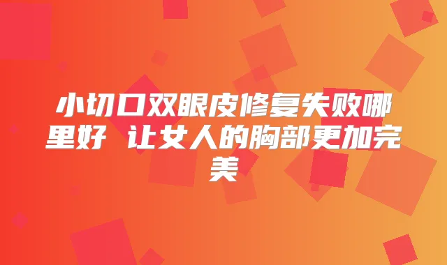 小切口双眼皮修复失败哪里好 让女人的胸部更加