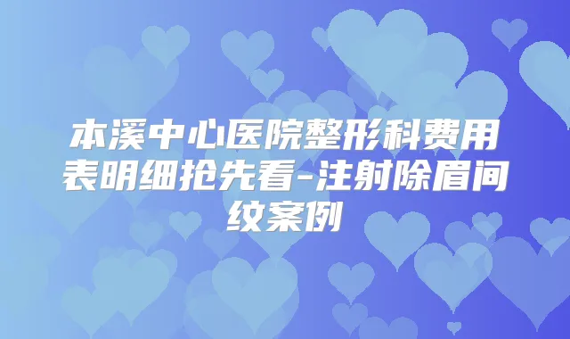 本溪中心医院整形科费用表明细抢先看-注射除眉间纹案例