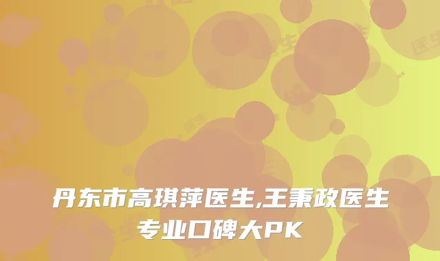 丹东市高琪萍医生,王秉政医生专业口碑大PK