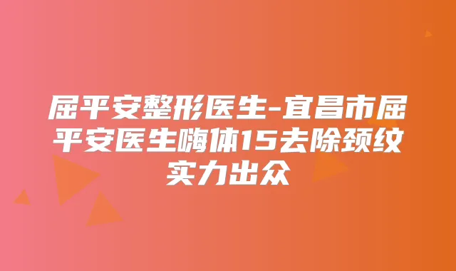 屈平安整形医生-宜昌市屈平安医生嗨体15去除颈纹实力出众