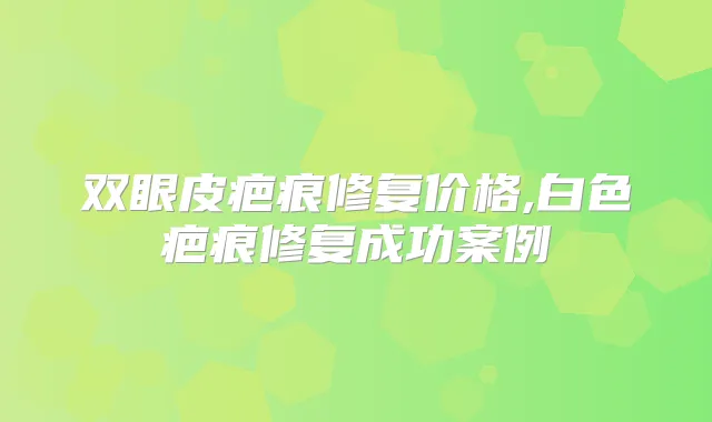 双眼皮疤痕修复价格,白色疤痕修复成功案例