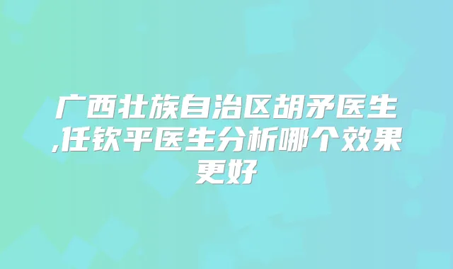 广西壮族自治区胡矛医生,任钦平医生分析哪个效果更好