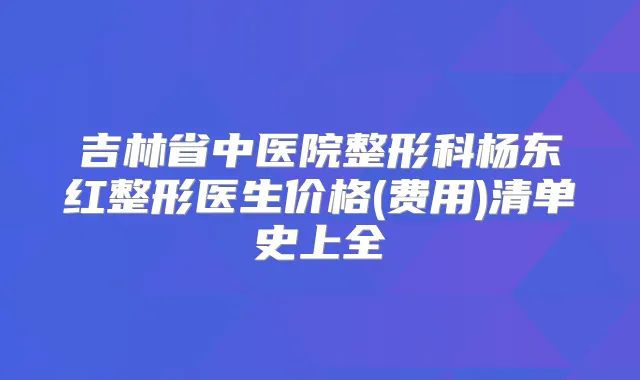 吉林省中医院整形科杨东红整形医生价格(费用)清单史上全