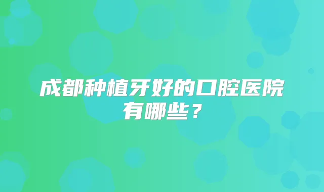 成都种植牙好的口腔医院有哪些？