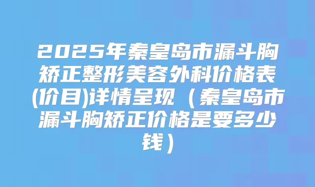2025年秦皇岛市漏斗胸矫正整形美容外科价格表(价目)详情呈现(秦皇岛市漏斗胸矫正价格是要多少钱)