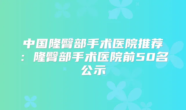 中国隆臀部手术医院推荐:隆臀部手术医院前50名公示