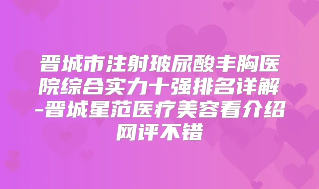 晋城市注射玻尿酸丰胸医院综合实力十强排名详解-晋城星范医疗美容看介绍网评不错