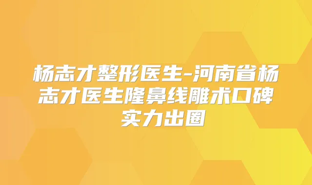 杨志才整形医生-河南省杨志才医生隆鼻线雕术口碑 实力出圈