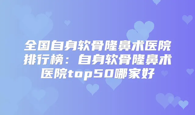 全国自身软骨隆鼻术医院排行榜：自身软骨隆鼻术医院top50哪家好