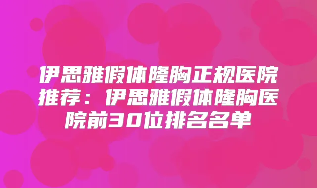 伊思雅假体隆胸正规医院推荐:伊思雅假体隆胸医院前30位排名名单